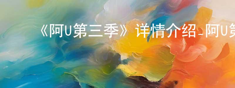 ﻿敖利华的个人主页,﻿《阿U第三季》详情介绍_阿U第三季已完结在线观看_阿U第三季迅雷下载_国漫